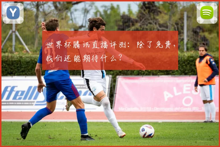 世界杯腾讯直播评测:除了免费,我们还能期待什么?
