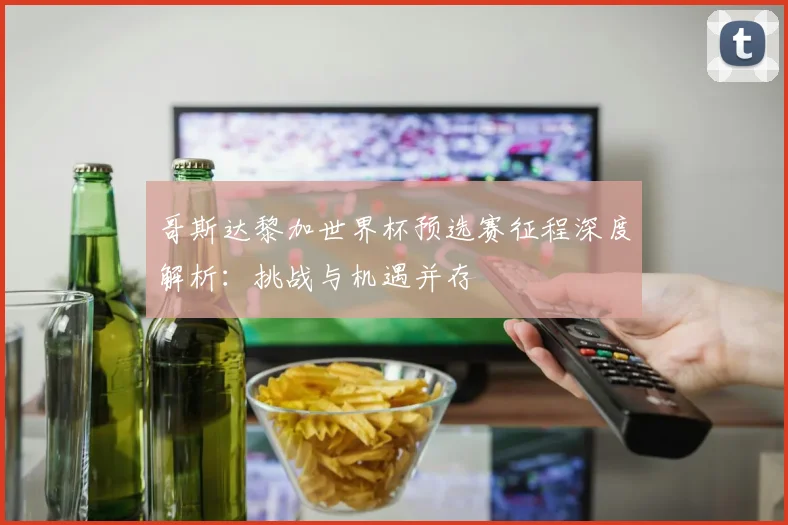 哥斯达黎加世界杯预选赛征程深度解析:挑战与机遇并存