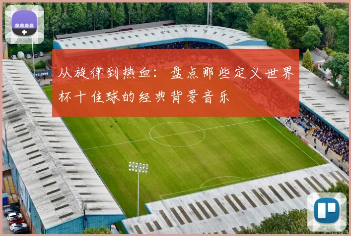 从旋律到热血:盘点那些定义世界杯十佳球的经典背景音乐