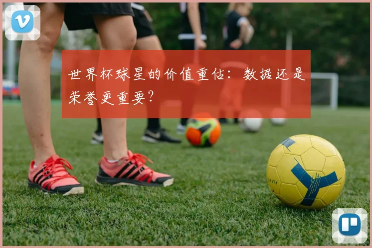 世界杯球星的价值重估:数据还是荣誉更重要?