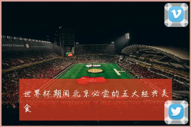 世界杯期间北京必尝的五大经典美食