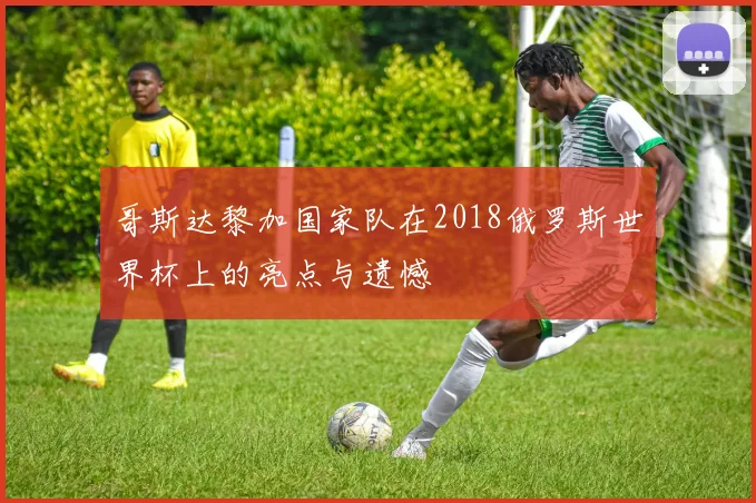 哥斯达黎加国家队在2018俄罗斯世界杯上的亮点与遗憾