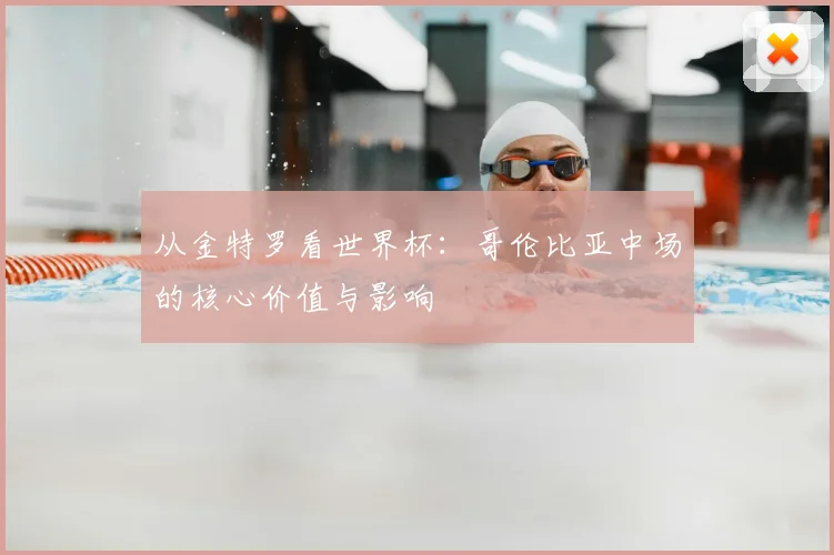 从金特罗看世界杯:哥伦比亚中场的核心价值与影响