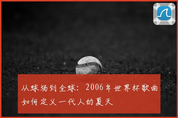 从球场到全球:2006年世界杯歌曲如何定义一代人的夏天
