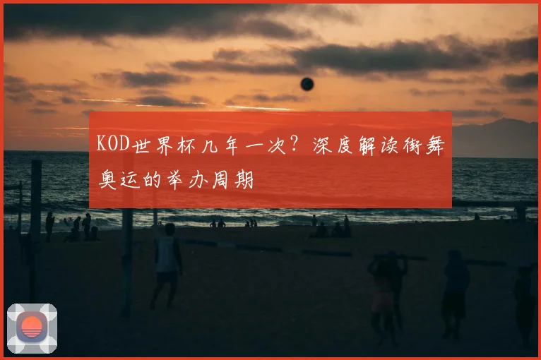 KOD世界杯几年一次?深度解读街舞奥运的举办周期