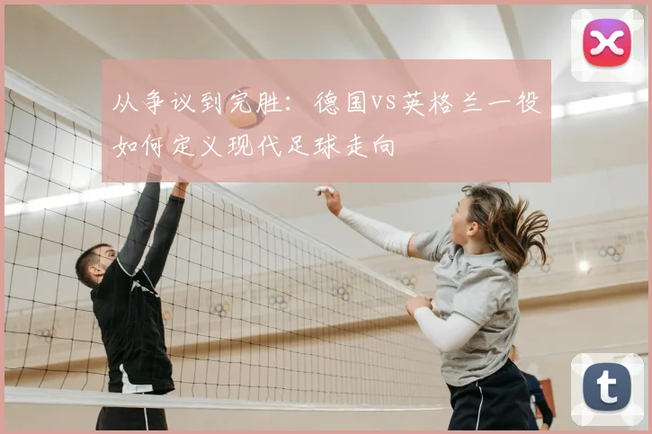从争议到完胜：德国vs英格兰一役如何定义现代足球走向