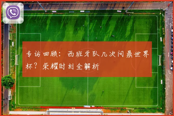 专访回顾:西班牙队几次问鼎世界杯?荣耀时刻全解析