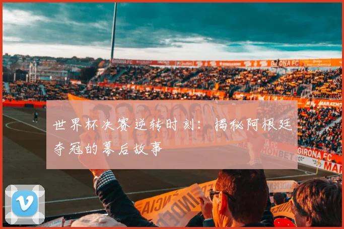 世界杯决赛逆转时刻:揭秘阿根廷夺冠的幕后故事