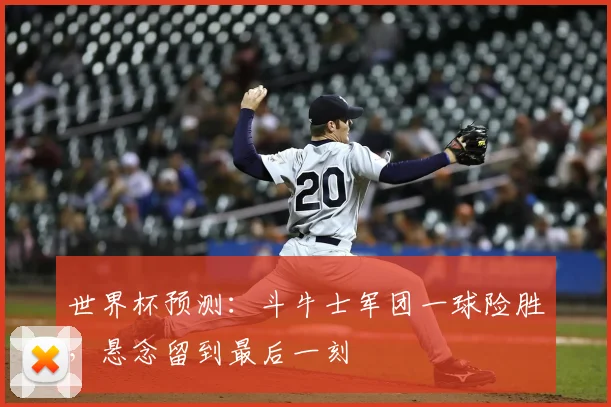 世界杯预测:斗牛士军团一球险胜,悬念留到最后一刻