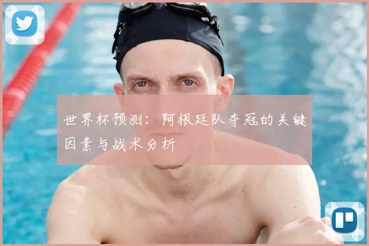 世界杯预测：阿根廷队夺冠的关键因素与战术分析