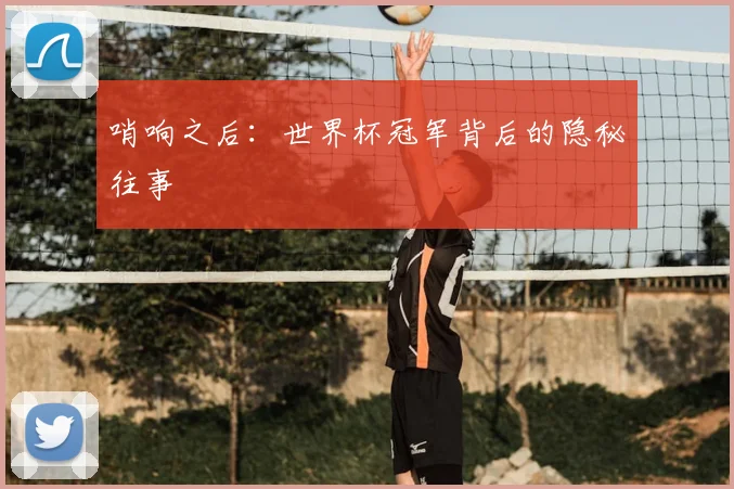 哨响之后:世界杯冠军背后的隐秘往事