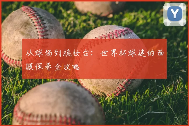 从球场到梳妆台:世界杯球迷的面膜保养全攻略
