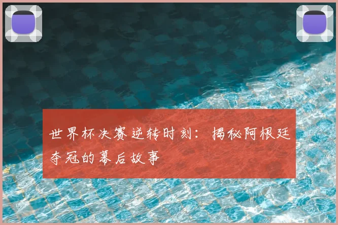 世界杯决赛逆转时刻:揭秘阿根廷夺冠的幕后故事