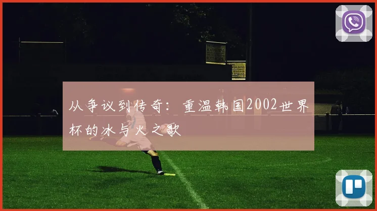 从争议到传奇：重温韩国2002世界杯的冰与火之歌