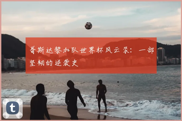 哥斯达黎加队世界杯风云录:一部坚韧的逆袭史