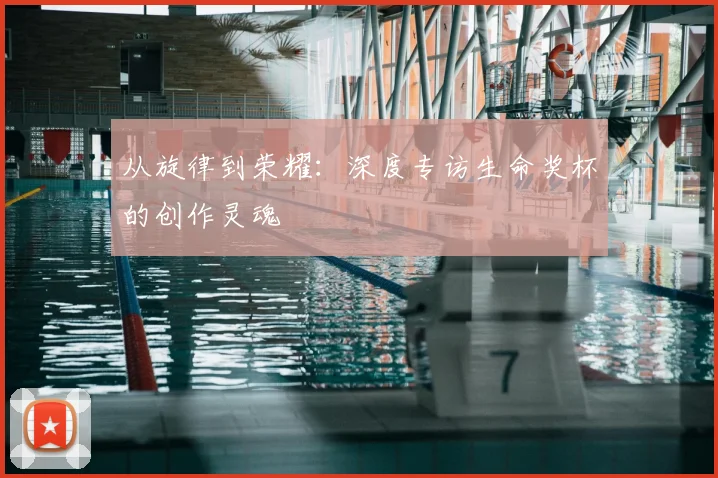 从旋律到荣耀:深度专访生命奖杯的创作灵魂