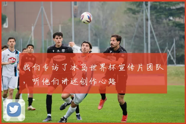 我们专访了冰岛世界杯宣传片团队,听他们讲述创作心路