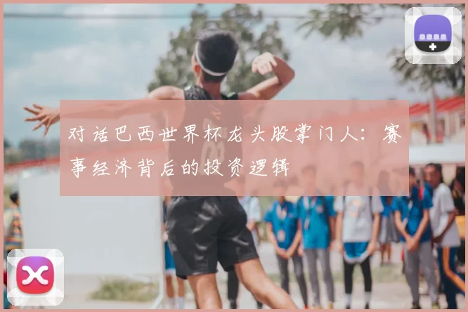 对话巴西世界杯龙头股掌门人:赛事经济背后的投资逻辑