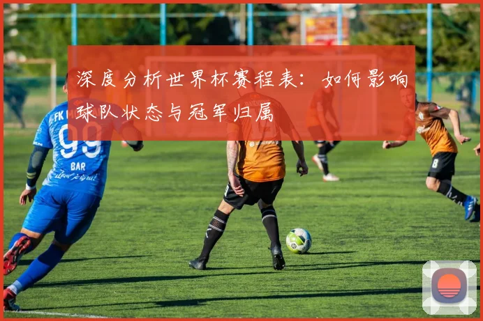 深度分析世界杯赛程表:如何影响球队状态与冠军归属