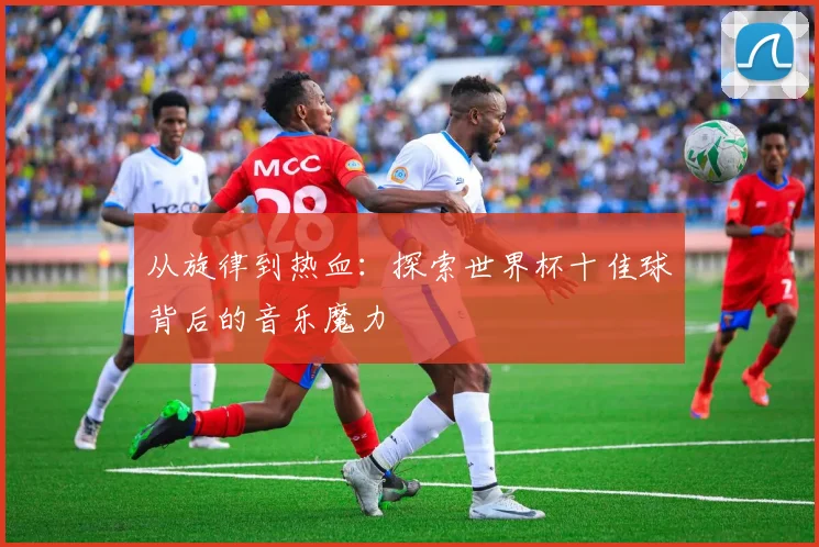 从旋律到热血:探索世界杯十佳球背后的音乐魔力