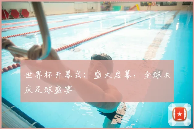 世界杯开幕式:盛大启幕,全球共庆足球盛宴