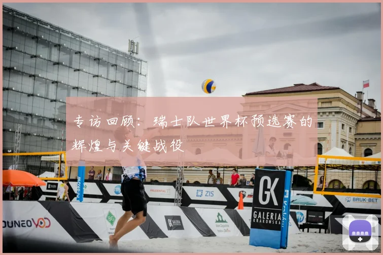 专访回顾：瑞士队世界杯预选赛的辉煌与关键战役