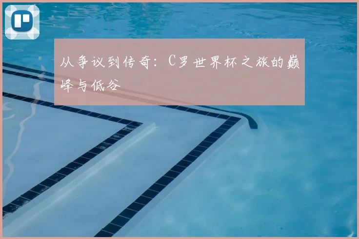 从争议到传奇:C罗世界杯之旅的巅峰与低谷