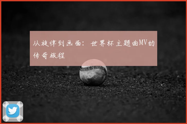 从旋律到画面:世界杯主题曲MV的传奇旅程