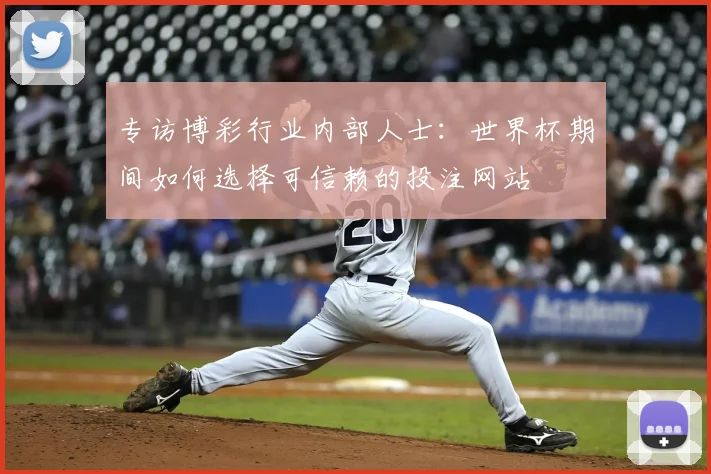 专访博彩行业内部人士:世界杯期间如何选择可信赖的投注网站