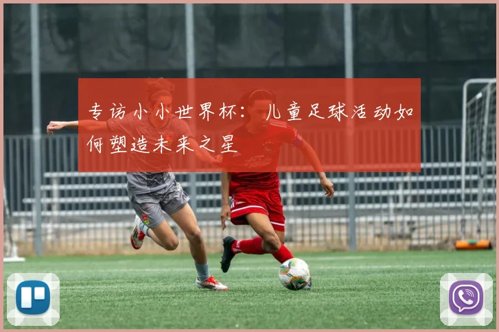 专访小小世界杯:儿童足球活动如何塑造未来之星