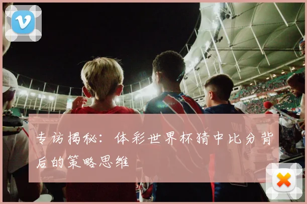 专访揭秘:体彩世界杯猜中比分背后的策略思维