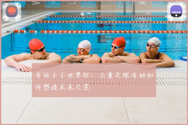 专访小小世界杯:儿童足球活动如何塑造未来之星