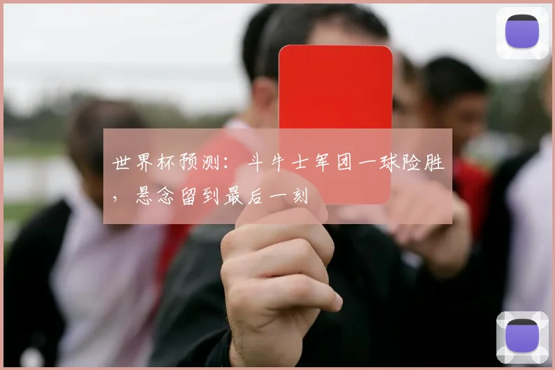 世界杯预测：斗牛士军团一球险胜，悬念留到最后一刻