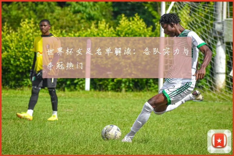 世界杯女足名单解读:各队实力与夺冠热门