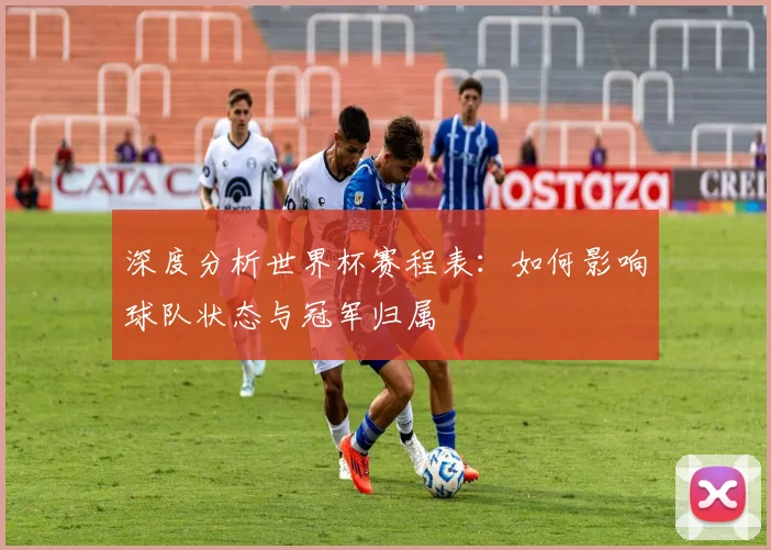 深度分析世界杯赛程表:如何影响球队状态与冠军归属