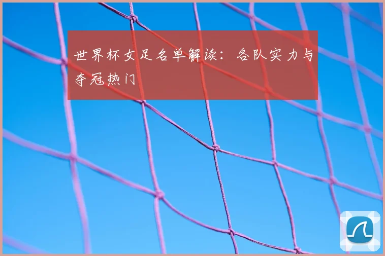 世界杯女足名单解读:各队实力与夺冠热门