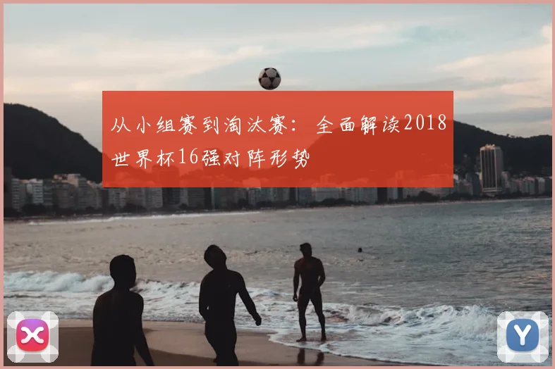 从小组赛到淘汰赛:全面解读2018世界杯16强对阵形势