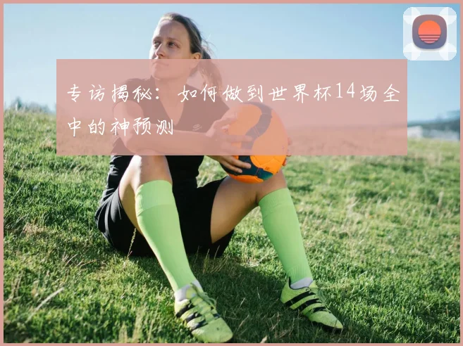 专访揭秘:如何做到世界杯14场全中的神预测