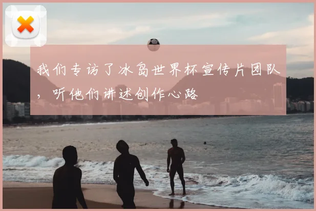 我们专访了冰岛世界杯宣传片团队,听他们讲述创作心路