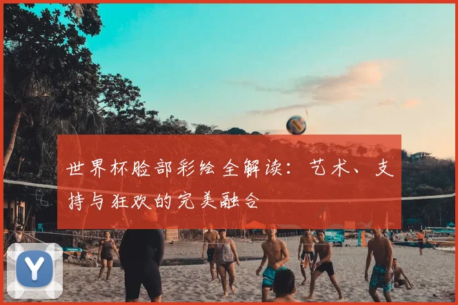 世界杯脸部彩绘全解读:艺术、支持与狂欢的完美融合