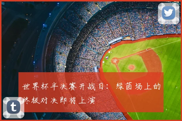 世界杯半决赛开战日:绿茵场上的终极对决即将上演