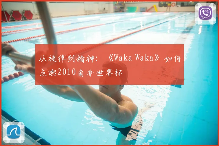 从旋律到精神:《Waka Waka》如何点燃2010南非世界杯