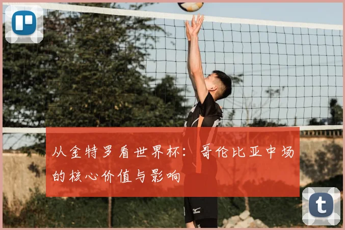 从金特罗看世界杯:哥伦比亚中场的核心价值与影响