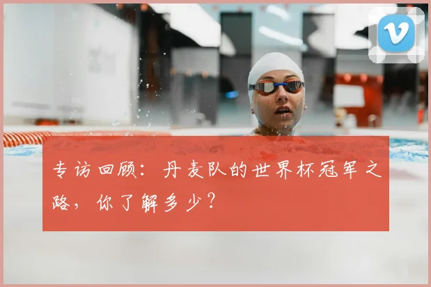 专访回顾:丹麦队的世界杯冠军之路,你了解多少?