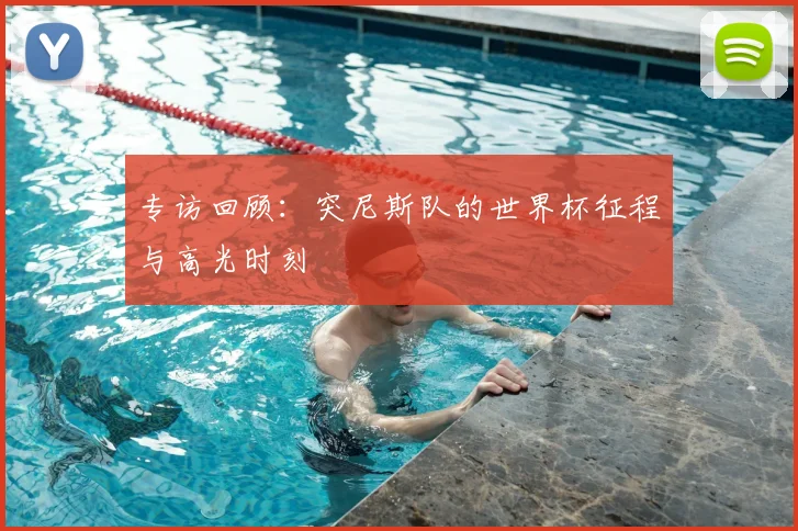 专访回顾:突尼斯队的世界杯征程与高光时刻