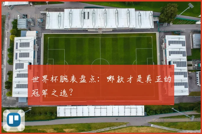 世界杯腕表盘点:哪款才是真正的冠军之选?