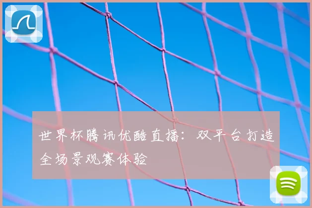 世界杯腾讯优酷直播:双平台打造全场景观赛体验