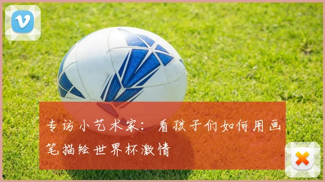 专访小艺术家：看孩子们如何用画笔描绘世界杯激情
