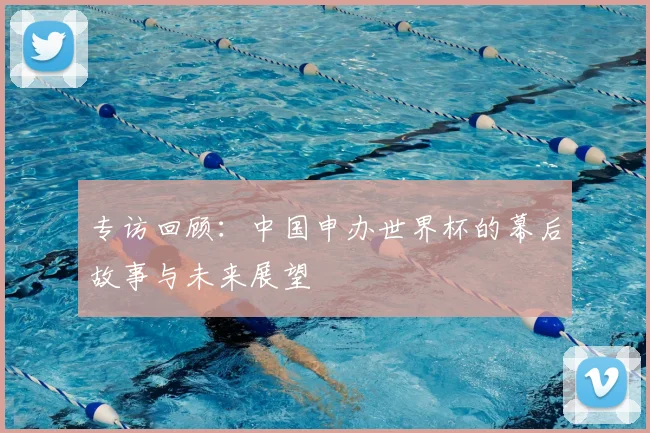 专访回顾:中国申办世界杯的幕后故事与未来展望