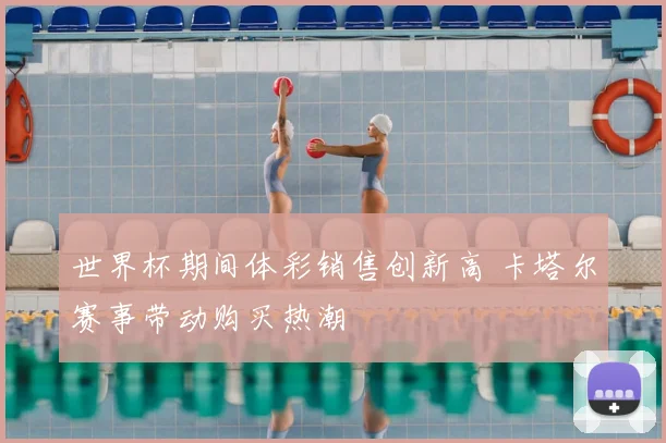 世界杯期间体彩销售创新高 卡塔尔赛事带动购买热潮